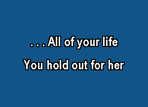 ...All of your life

You hold out for her