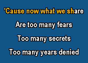 'Cause now what we share

Are too many fears

Too many secrets

Too many years denied