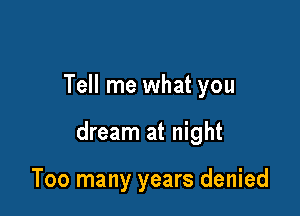 Tell me what you

dream at night

Too many years denied