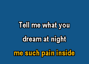 Tell me what you

dream at night

me such pain inside