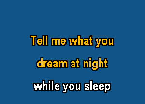 Tell me what you

dream at night

while you sleep