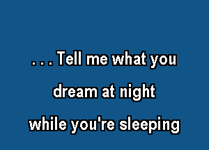 ...Tell me what you

dream at night

while you're sleeping