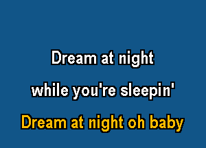 Dream at night

while you're sleepin'

Dream at night oh baby