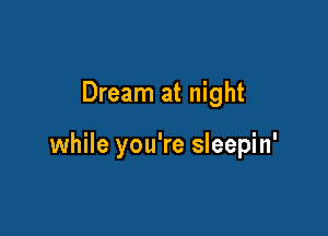 Dream at night

while you're sleepin'