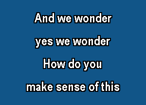 And we wonder

yes we wonder

How do you

make sense ofthis