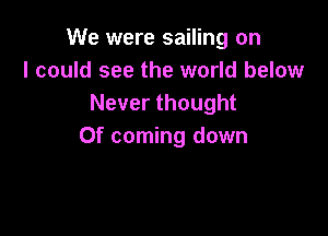 We were sailing on
I could see the world below
Never thought

Of coming down