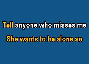 Tell anyone who misses me

She wants to be alone so