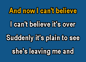 And nowl can't believe

I can't believe it's over

Suddenly it's plain to see

she's leaving me and