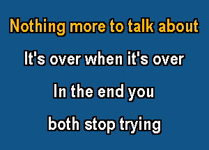 Nothing more to talk about
It's over when it's over

In the end you

both stop trying