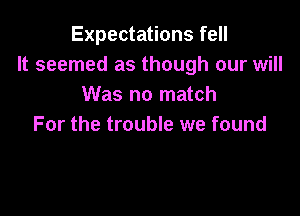 Expectations fell
It seemed as though our will
Was no match

For the trouble we found