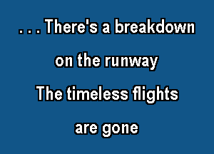 . . . There's a breakdown

on the runway

The timeless flights

are gone