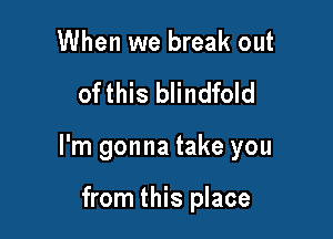 When we break out

ofthis blindfold

I'm gonna take you

from this place