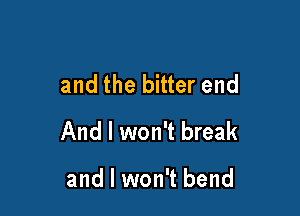 and the bitter end

And I won't break

and I won't bend