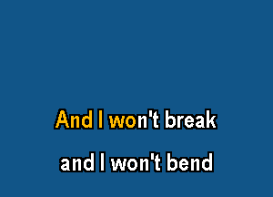 And I won't break

and I won't bend