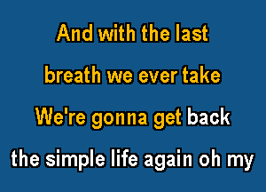 And with the last
breath we ever take

We're gonna get back

the simple life again oh my