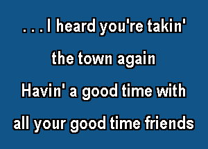 ...I heard you're takin'

the town again

Havin' a good time with

all your good time friends