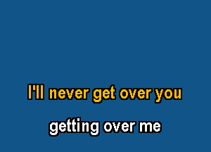 I'll never get over you

getting over me