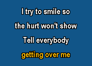 ltry to smile so

the hurt won't show

Tell everybody

getting over me