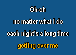 Oh-oh

no matter what I do

each night's a long time

getting over me