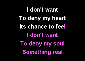 I don't want
To deny my heart
Its chance to feel

I don't want
To deny my soul
Something real