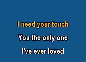 I need your touch

You the only one

I've ever loved