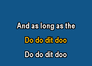 And as long as the

Do do dit doo
Do do dit doo