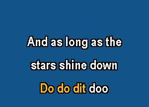 And as long as the

stars shine down

Do do dit doo