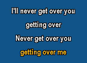 I'll never get over you

getting over

Never get over you

getting over me