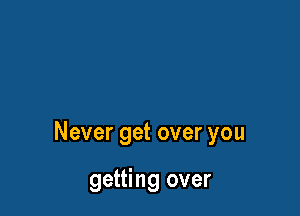Never get over you

getting over