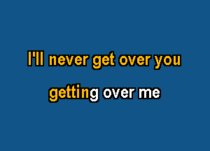I'll never get over you

getting over me