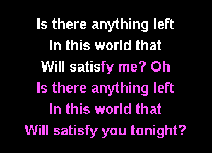 Is there anything left
In this world that
Will satisfy me? Oh
Is there anything left
In this world that

Will satisfy you tonight? I