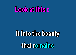 it into the beauty

that remains