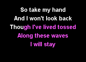 So take my hand
And I won't look back
Though I've lived tossed

Along these waves
I will stay