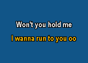 Won't you hold me

lwanna run to you 00