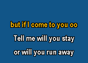 but ifl come to you 00

Tell me will you stay

or will you run away