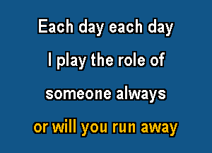 Each day each day

I play the role of
someone always

or will you run away