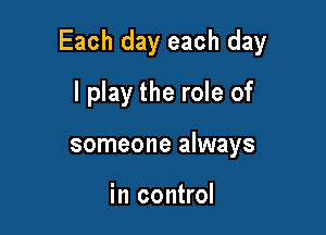 Each day each day

I play the role of
someone always

in control