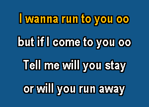I wanna run to you 00

but ifl come to you 00

Tell me will you stay

or will you run away