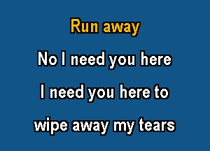 Run away
Nol need you here

I need you here to

wipe away my tears