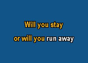 Will you stay

or will you run away