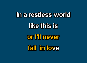 In a restless world

like this is
or I'll never

fall in love