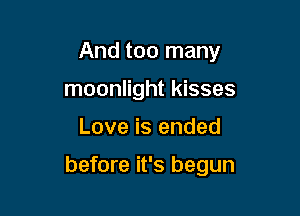 And too many
moonlight kisses

Love is ended

before it's begun