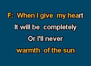 Fz Whenlgive my heart

It will be completely
Or I'll never

warmth of the sun