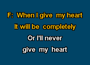 Fz Whenlgive my heart

It will be completely
Or I'll never

give my heart
