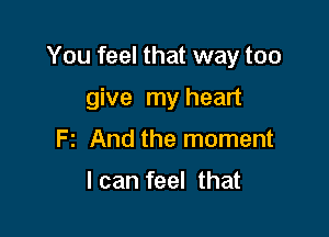 You feel that way too

give my heart
Fz And the moment

I can feel that