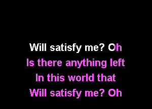 Will satisfy me? Oh

Is there anything left
In this world that
Will satisfy me? Oh