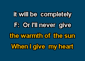 it will be completely
Fz Orl'llnever give

the warmth of the sun

When I give my heart