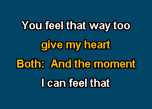 You feel that way too

give my heart
Bothz And the moment

I can feel that