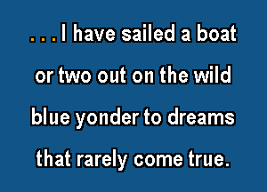 ...l have sailed a boat
or two out on the wild

blue yonder to dreams

that rarely come true.