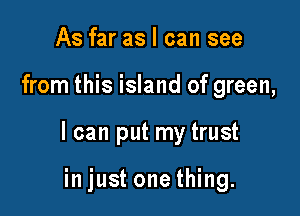 As far as I can see

from this island of green,

I can put my trust

in just one thing.